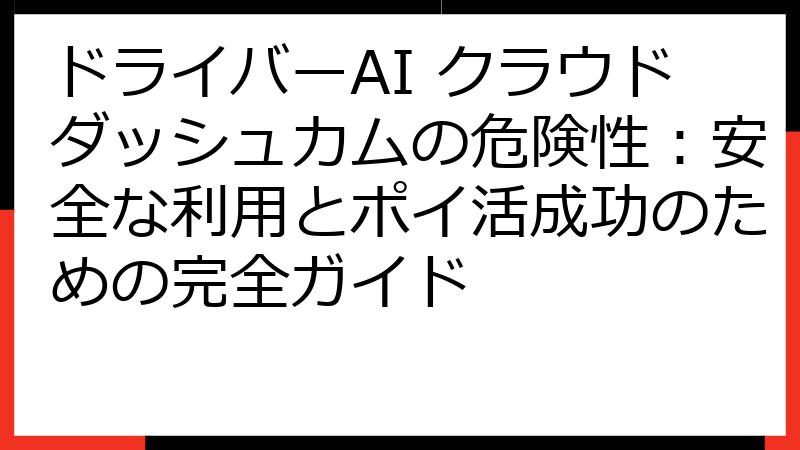 ドライバーAI クラウドダッシュカムの危険性：安全な利用とポイ活成功のための完全ガイド