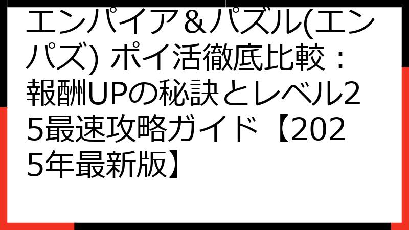 エンパイア＆パズル(エンパズ) ポイ活徹底比較：報酬UPの秘訣とレベル25最速攻略ガイド【2025年最新版】
