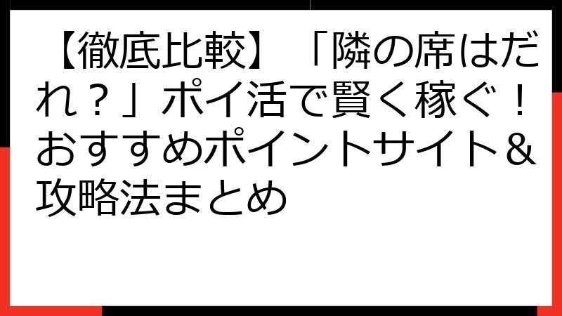 【徹底比較】「隣の席はだれ？」ポイ活で賢く稼ぐ！おすすめポイントサイト＆攻略法まとめ