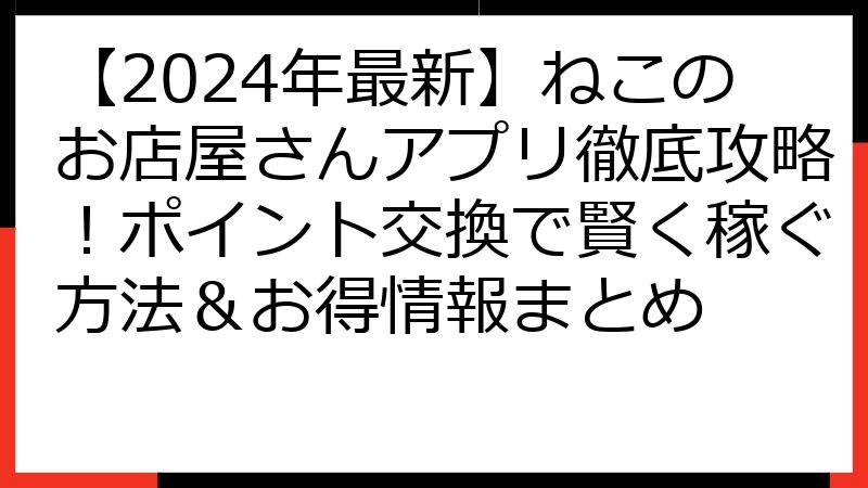 【2024年最新】ねこのお店屋さんアプリ徹底攻略！ポイント交換で賢く稼ぐ方法＆お得情報まとめ
