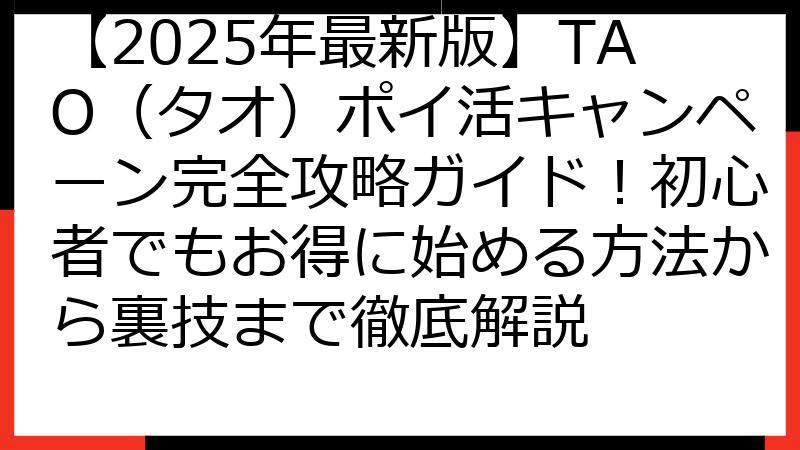 【2025年最新版】TAO（タオ）ポイ活キャンペーン完全攻略ガイド！初心者でもお得に始める方法から裏技まで徹底解説