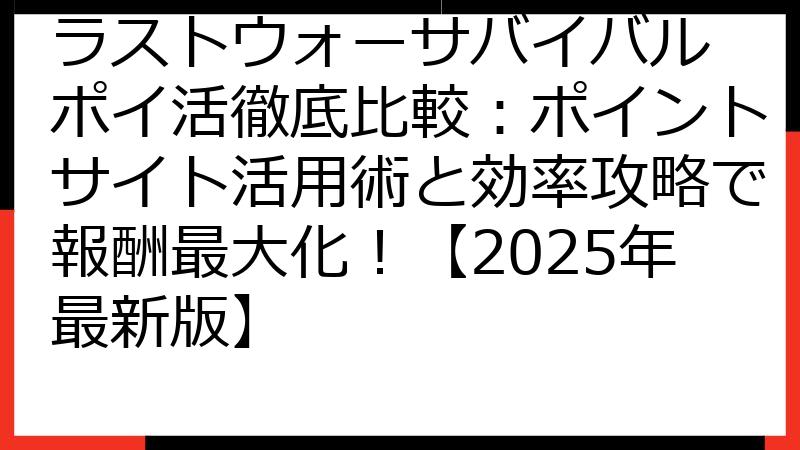 ラストウォーサバイバル ポイ活徹底比較：ポイントサイト活用術と効率攻略で報酬最大化！【2025年最新版】