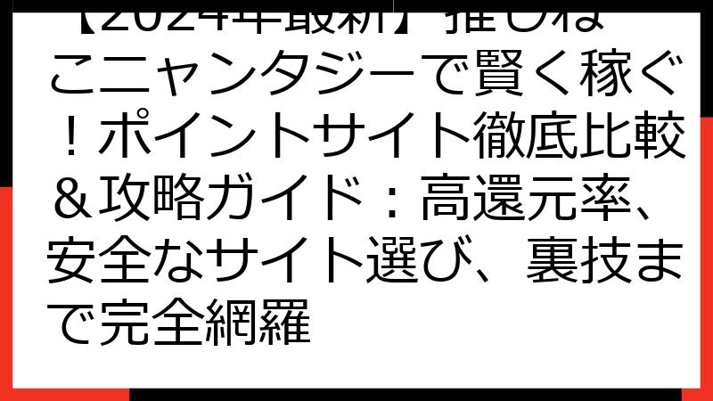 【2024年最新】推しねこニャンタジーで賢く稼ぐ！ポイントサイト徹底比較＆攻略ガイド：高還元率、安全なサイト選び、裏技まで完全網羅