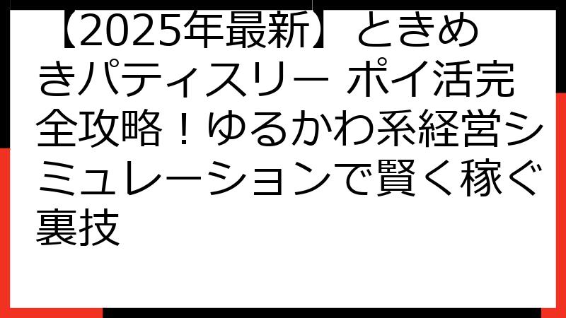 【2025年最新】ときめきパティスリー ポイ活完全攻略！ゆるかわ系経営シミュレーションで賢く稼ぐ裏技