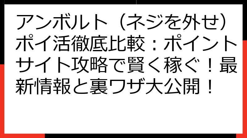 アンボルト（ネジを外せ）ポイ活徹底比較：ポイントサイト攻略で賢く稼ぐ！最新情報と裏ワザ大公開！