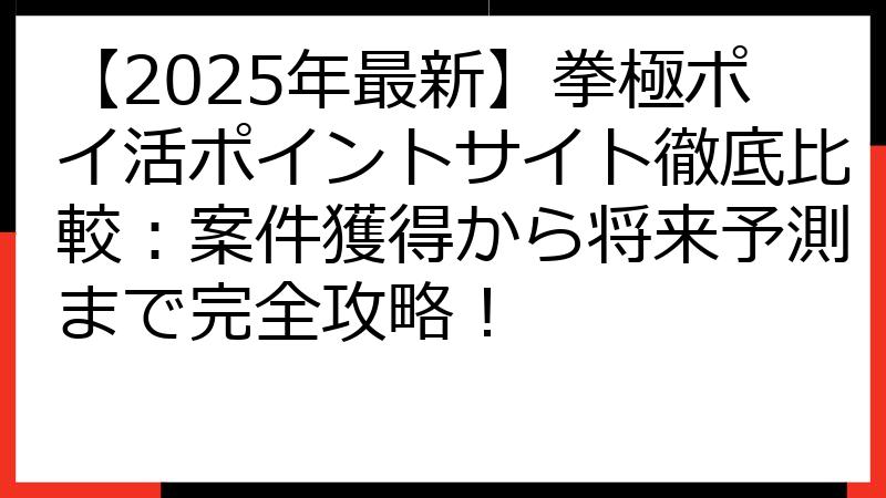 【2025年最新】拳極ポイ活ポイントサイト徹底比較：案件獲得から将来予測まで完全攻略！