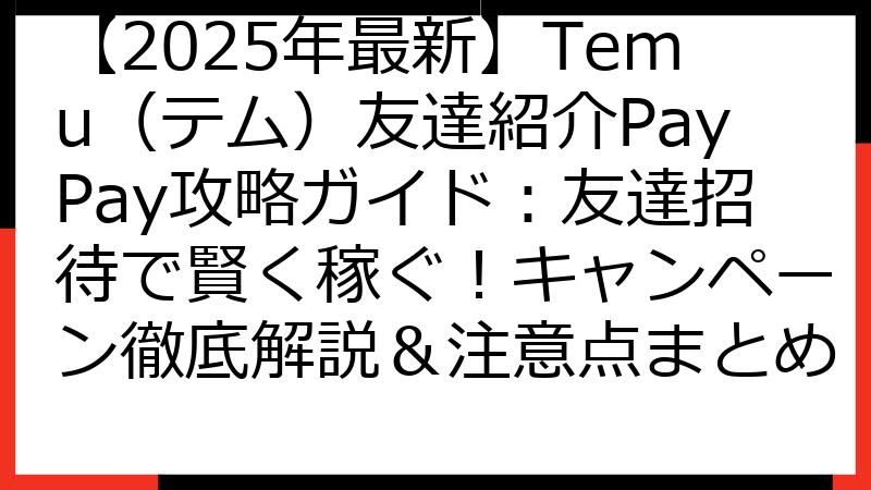 【2025年最新】Temu（テム）友達紹介PayPay攻略ガイド：友達招待で賢く稼ぐ！キャンペーン徹底解説＆注意点まとめ