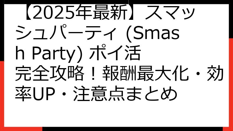 【2025年最新】スマッシュパーティ (Smash Party) ポイ活完全攻略！報酬最大化・効率UP・注意点まとめ