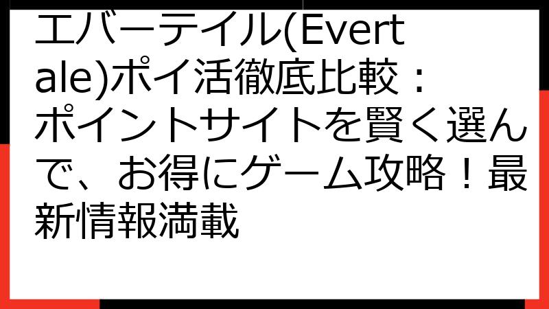 エバーテイル(Evertale)ポイ活徹底比較：ポイントサイトを賢く選んで、お得にゲーム攻略！最新情報満載