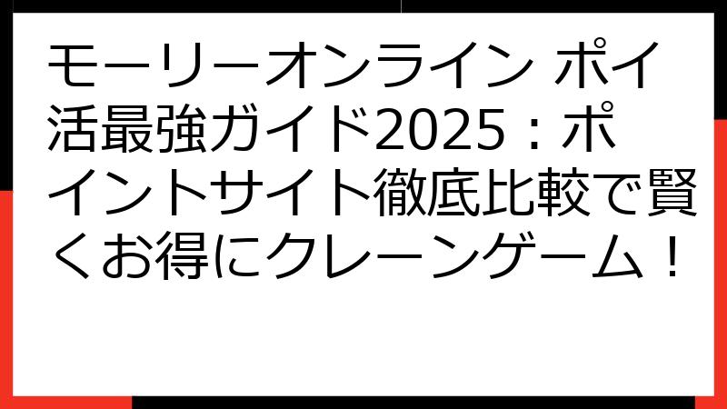 モーリーオンライン ポイ活最強ガイド2025：ポイントサイト徹底比較で賢くお得にクレーンゲーム！