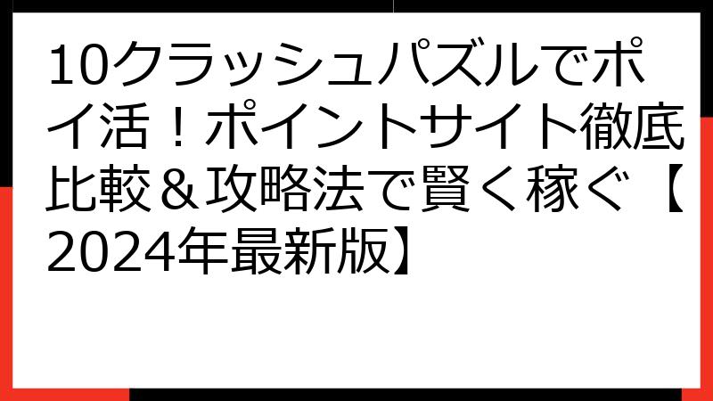 10クラッシュパズルでポイ活！ポイントサイト徹底比較＆攻略法で賢く稼ぐ【2024年最新版】