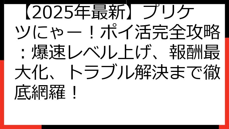 【2025年最新】プリケツにゃー！ポイ活完全攻略：爆速レベル上げ、報酬最大化、トラブル解決まで徹底網羅！