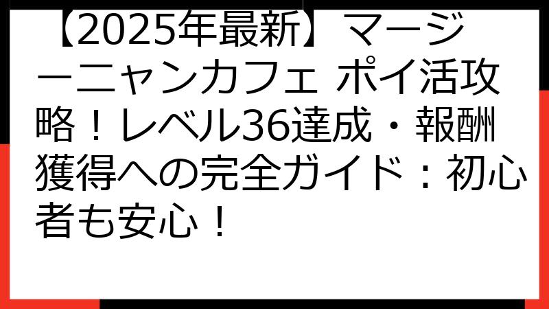 【2025年最新】マージーニャンカフェ ポイ活攻略！レベル36達成・報酬獲得への完全ガイド：初心者も安心！