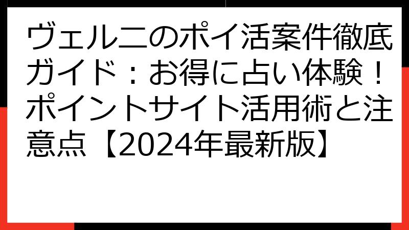 ヴェルニのポイ活案件徹底ガイド：お得に占い体験！ポイントサイト活用術と注意点【2024年最新版】