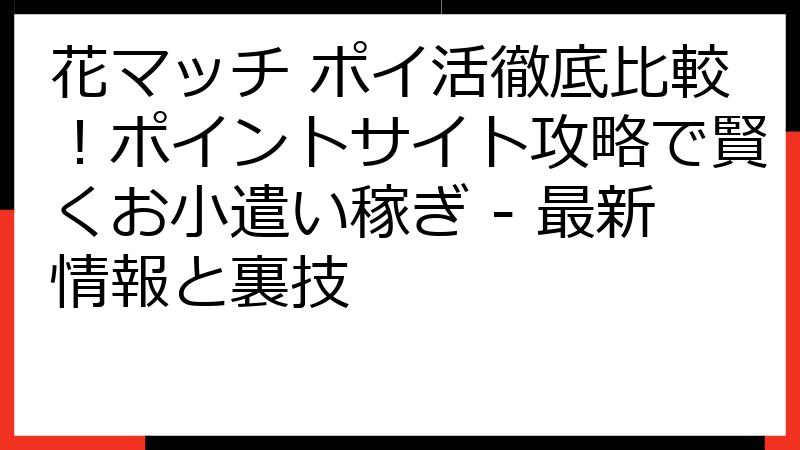 花マッチ ポイ活徹底比較！ポイントサイト攻略で賢くお小遣い稼ぎ - 最新情報と裏技