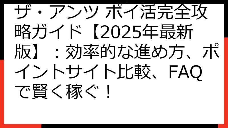 ザ・アンツ ポイ活完全攻略ガイド【2025年最新版】：効率的な進め方、ポイントサイト比較、FAQで賢く稼ぐ！