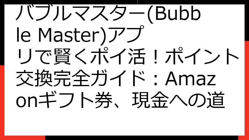 バブルマスター(Bubble Master)アプリで賢くポイ活！ポイント交換完全ガイド：Amazonギフト券、現金への道