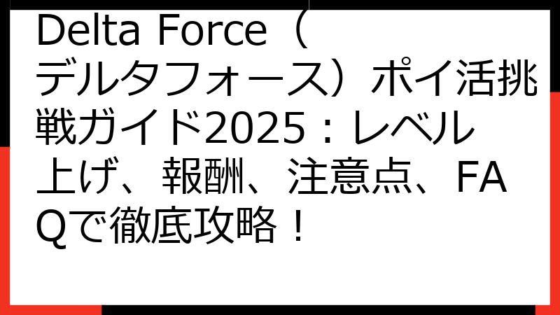 Delta Force（デルタフォース）ポイ活挑戦ガイド2025：レベル上げ、報酬、注意点、FAQで徹底攻略！