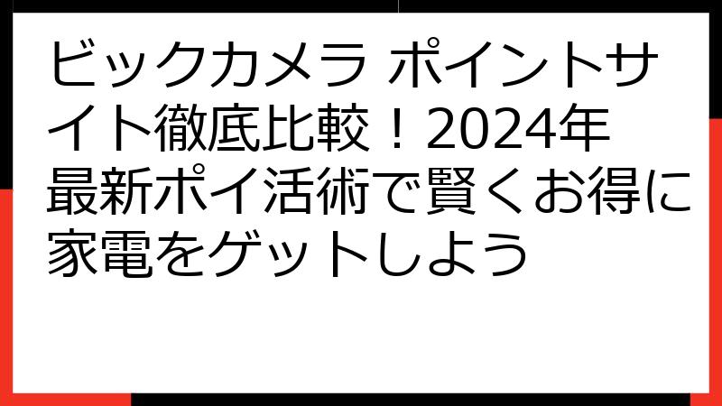 ビックカメラ ポイントサイト徹底比較！2024年最新ポイ活術で賢くお得に家電をゲットしよう