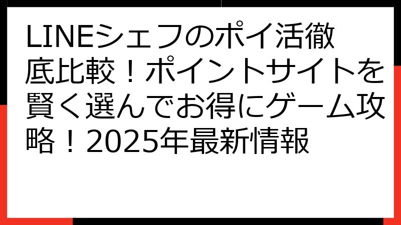 LINEシェフのポイ活徹底比較！ポイントサイトを賢く選んでお得にゲーム攻略！2025年最新情報