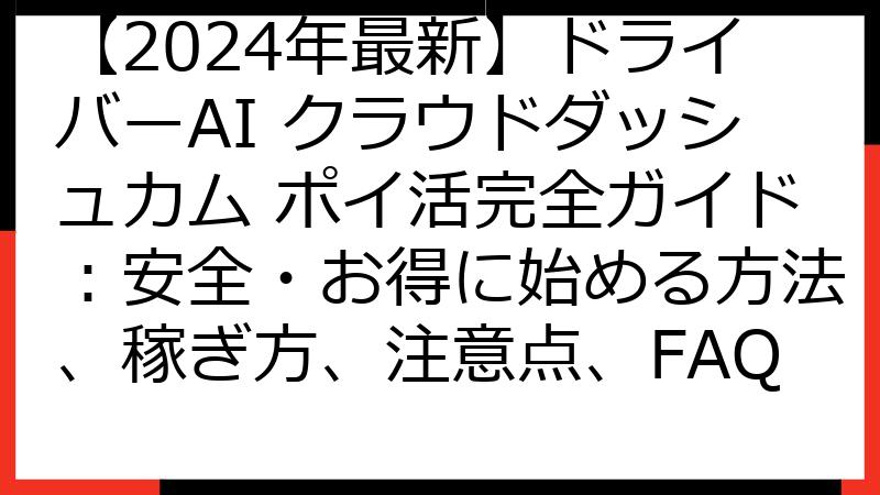 【2024年最新】ドライバーAI クラウドダッシュカム ポイ活完全ガイド：安全・お得に始める方法、稼ぎ方、注意点、FAQ