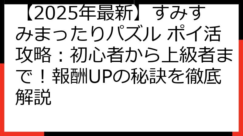 【2025年最新】すみすみまったりパズル ポイ活攻略：初心者から上級者まで！報酬UPの秘訣を徹底解説