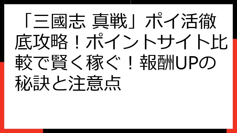 「三國志 真戦」ポイ活徹底攻略！ポイントサイト比較で賢く稼ぐ！報酬UPの秘訣と注意点