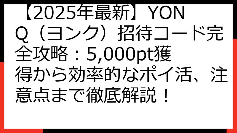 【2025年最新】YONQ（ヨンク）招待コード完全攻略：5,000pt獲得から効率的なポイ活、注意点まで徹底解説！
