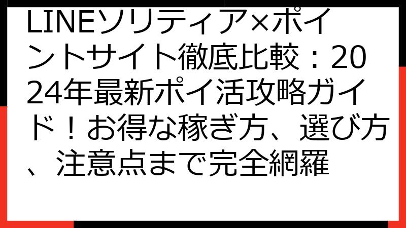 LINEソリティア×ポイントサイト徹底比較：2024年最新ポイ活攻略ガイド！お得な稼ぎ方、選び方、注意点まで完全網羅