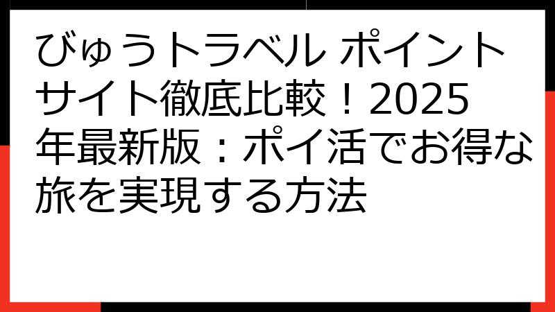 びゅうトラベル ポイントサイト徹底比較！2025年最新版：ポイ活でお得な旅を実現する方法