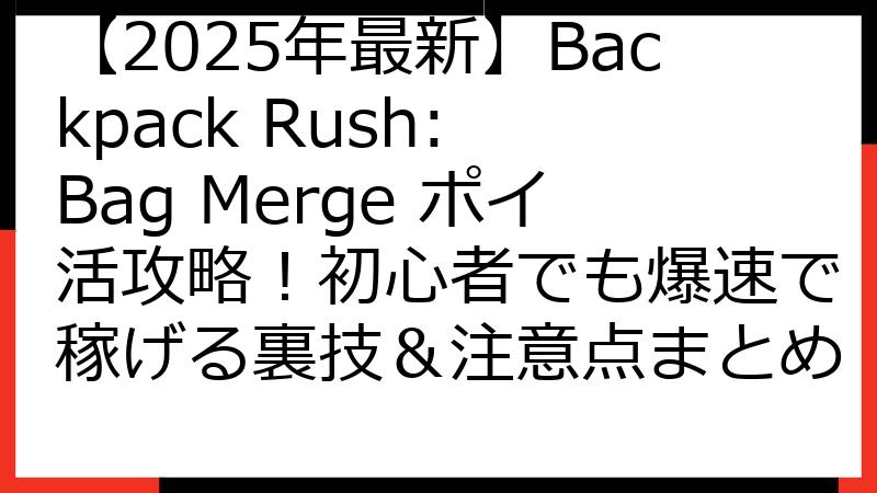 【2025年最新】Backpack Rush: Bag Merge ポイ活攻略！初心者でも爆速で稼げる裏技＆注意点まとめ