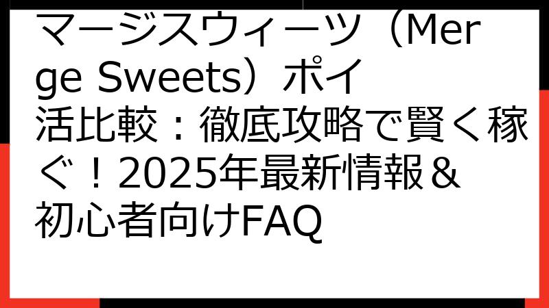 マージスウィーツ（Merge Sweets）ポイ活比較：徹底攻略で賢く稼ぐ！2025年最新情報＆初心者向けFAQ