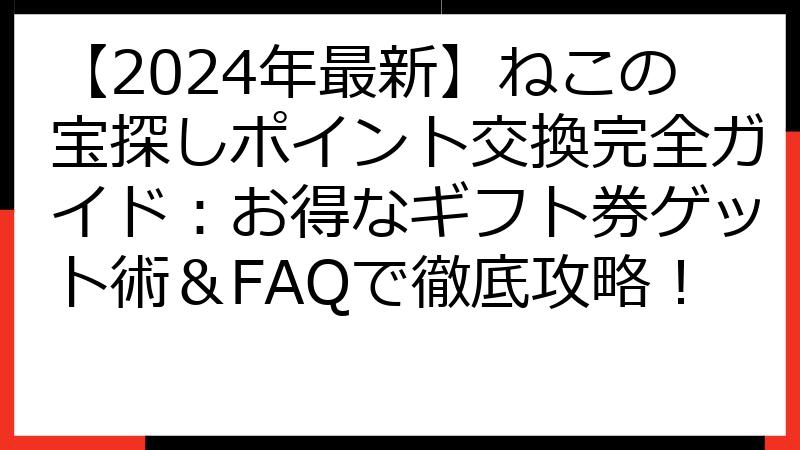 【2024年最新】ねこの宝探しポイント交換完全ガイド：お得なギフト券ゲット術＆FAQで徹底攻略！