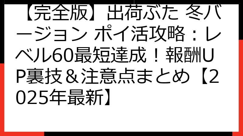 【完全版】出荷ぶた 冬バージョン ポイ活攻略：レベル60最短達成！報酬UP裏技＆注意点まとめ【2025年最新】