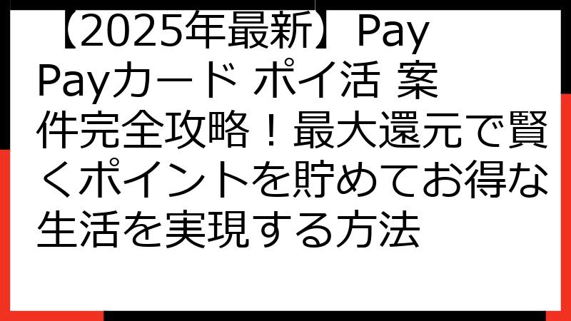【2025年最新】PayPayカード ポイ活 案件完全攻略！最大還元で賢くポイントを貯めてお得な生活を実現する方法