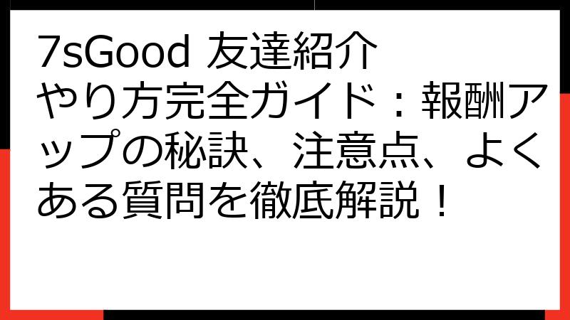 7sGood 友達紹介 やり方完全ガイド：報酬アップの秘訣、注意点、よくある質問を徹底解説！