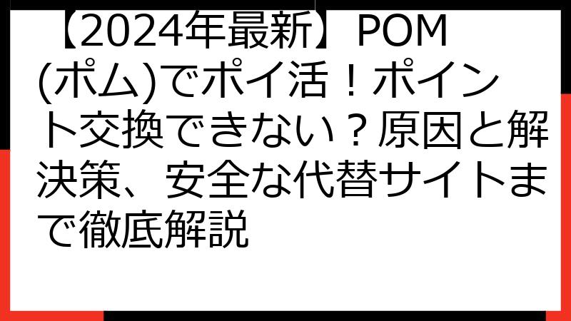 【2024年最新】POM(ポム)でポイ活！ポイント交換できない？原因と解決策、安全な代替サイトまで徹底解説