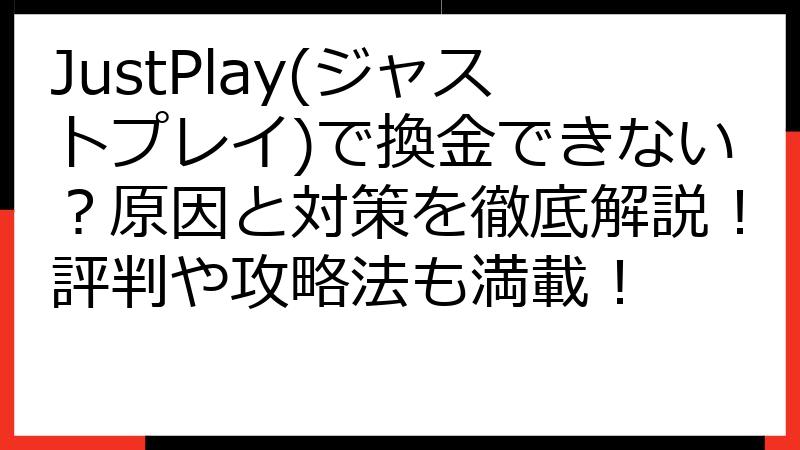 JustPlay(ジャストプレイ)で換金できない？原因と対策を徹底解説！評判や攻略法も満載！