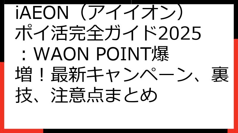 iAEON（アイイオン）ポイ活完全ガイド2025：WAON POINT爆増！最新キャンペーン、裏技、注意点まとめ
