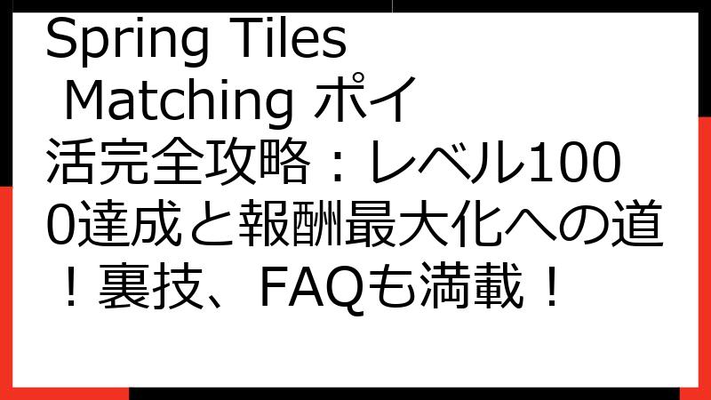 Spring Tiles Matching ポイ活完全攻略：レベル1000達成と報酬最大化への道！裏技、FAQも満載！