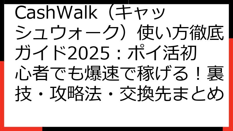 CashWalk（キャッシュウォーク）使い方徹底ガイド2025：ポイ活初心者でも爆速で稼げる！裏技・攻略法・交換先まとめ