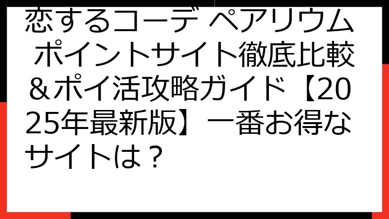恋するコーデ ペアリウム ポイントサイト徹底比較＆ポイ活攻略ガイド【2025年最新版】一番お得なサイトは？