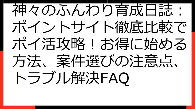 神々のふんわり育成日誌：ポイントサイト徹底比較でポイ活攻略！お得に始める方法、案件選びの注意点、トラブル解決FAQ