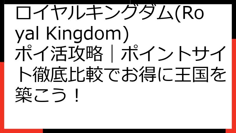 ロイヤルキングダム(Royal Kingdom)ポイ活攻略｜ポイントサイト徹底比較でお得に王国を築こう！