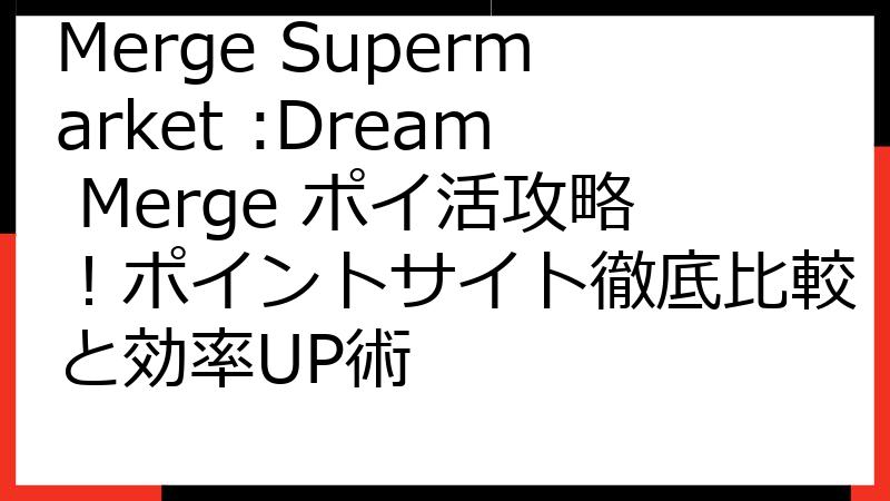 Merge Supermarket :Dream Merge ポイ活攻略！ポイントサイト徹底比較と効率UP術