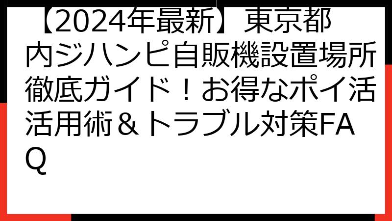 【2024年最新】東京都内ジハンピ自販機設置場所徹底ガイド！お得なポイ活活用術＆トラブル対策FAQ