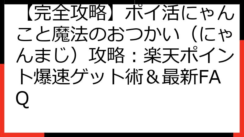 【完全攻略】ポイ活にゃんこと魔法のおつかい（にゃんまじ）攻略：楽天ポイント爆速ゲット術＆最新FAQ