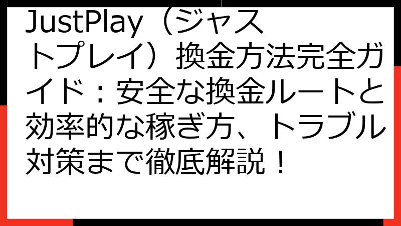 JustPlay（ジャストプレイ）換金方法完全ガイド：安全な換金ルートと効率的な稼ぎ方、トラブル対策まで徹底解説！