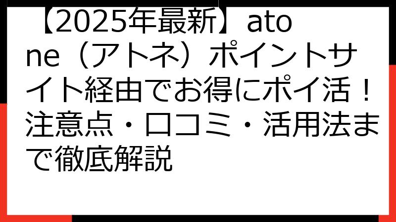 【2025年最新】atone（アトネ）ポイントサイト経由でお得にポイ活！注意点・口コミ・活用法まで徹底解説