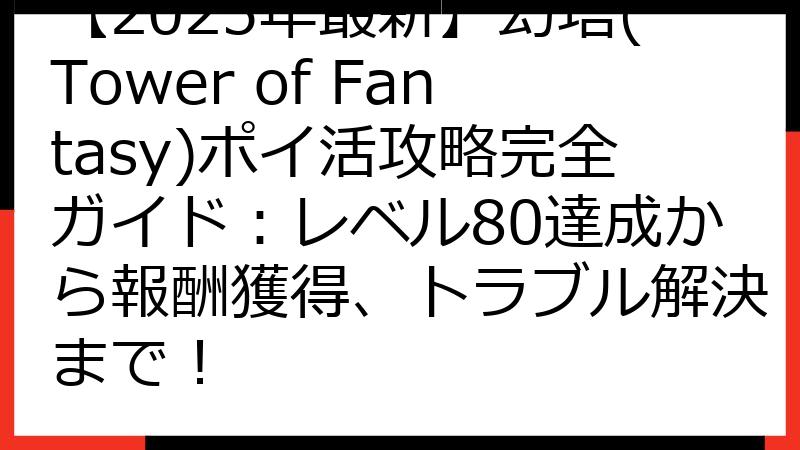 【2025年最新】幻塔(Tower of Fantasy)ポイ活攻略完全ガイド：レベル80達成から報酬獲得、トラブル解決まで！